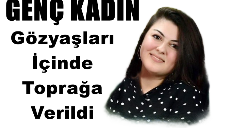 GENÇ KADIN GÖZYAŞLARI İÇİNDE TOPRAĞA VERİLDİ